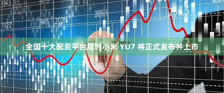 全国十大配资平台届时小米 YU7 将正式发布并上市