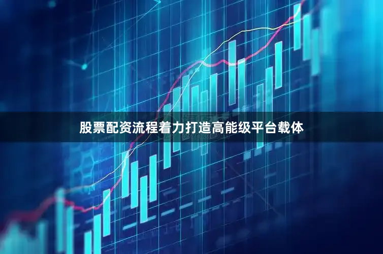 股票配资流程着力打造高能级平台载体