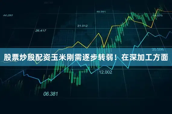 股票炒股配资玉米刚需逐步转弱！在深加工方面