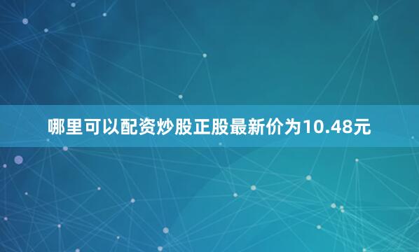 哪里可以配资炒股正股最新价为10.48元