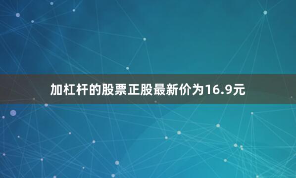 加杠杆的股票正股最新价为16.9元