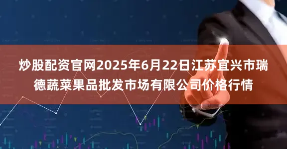 炒股配资官网2025年6月22日江苏宜兴市瑞德蔬菜果品批发市场有限公司价格行情