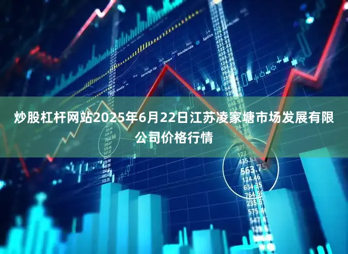 炒股杠杆网站2025年6月22日江苏凌家塘市场发展有限公司价格行情