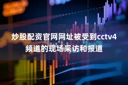 炒股配资官网网址被受到cctv4频道的现场采访和报道
