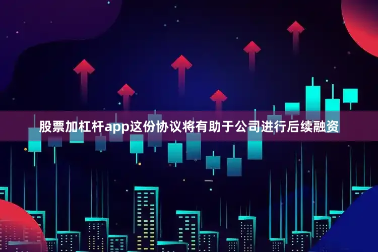 股票加杠杆app这份协议将有助于公司进行后续融资