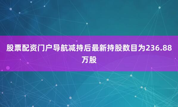 股票配资门户导航减持后最新持股数目为236.88万股