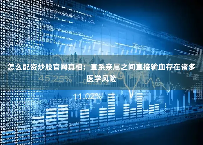 怎么配资炒股官网真相：直系亲属之间直接输血存在诸多医学风险