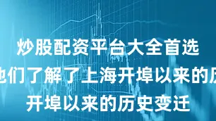 炒股配资平台大全首选加杠网他们了解了上海开埠以来的历史变迁