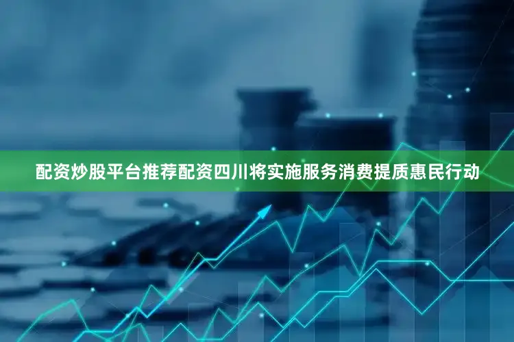 配资炒股平台推荐配资四川将实施服务消费提质惠民行动