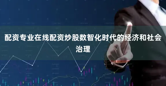 配资专业在线配资炒股数智化时代的经济和社会治理