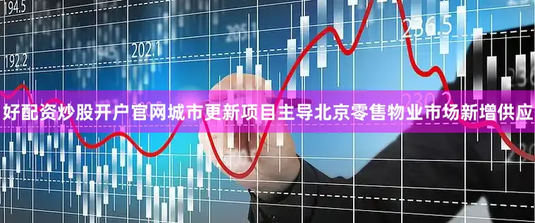好配资炒股开户官网城市更新项目主导北京零售物业市场新增供应