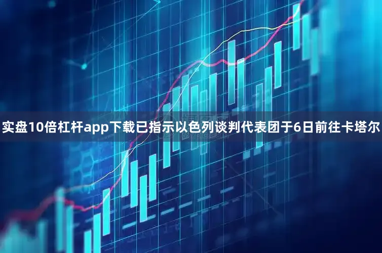 实盘10倍杠杆app下载已指示以色列谈判代表团于6日前往卡塔尔