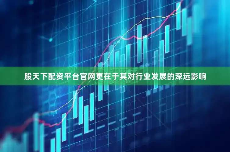 股天下配资平台官网更在于其对行业发展的深远影响