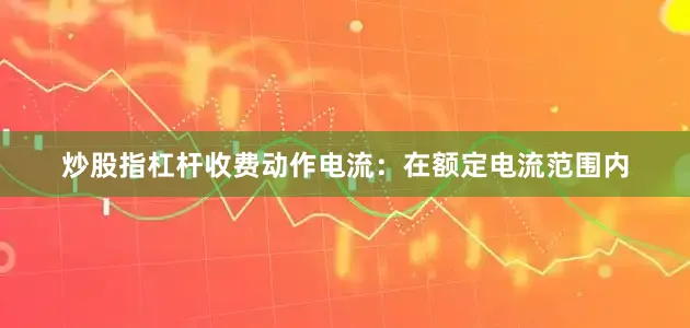 炒股指杠杆收费动作电流：在额定电流范围内