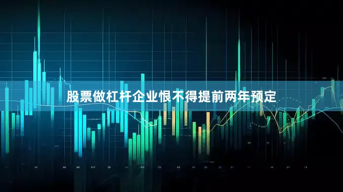 股票做杠杆企业恨不得提前两年预定