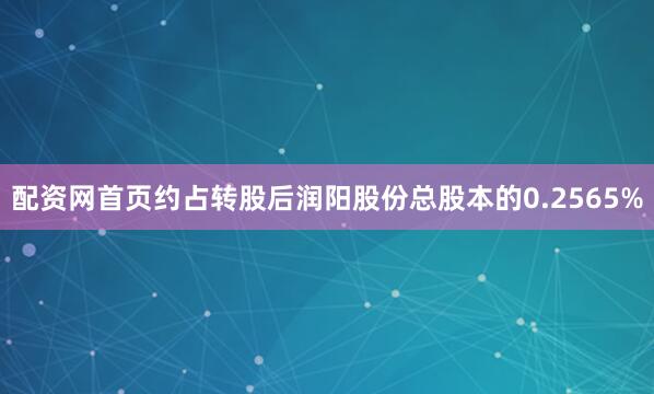 配资网首页约占转股后润阳股份总股本的0.2565%