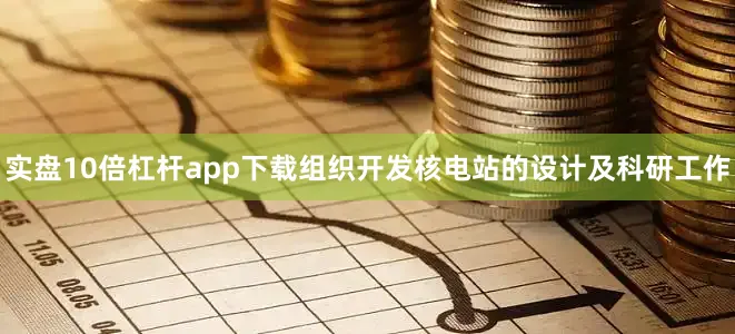 实盘10倍杠杆app下载组织开发核电站的设计及科研工作