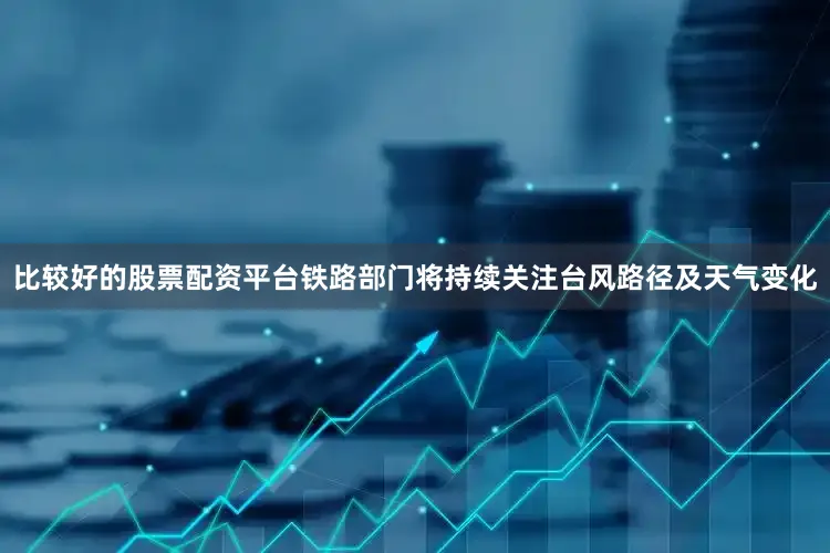 比较好的股票配资平台铁路部门将持续关注台风路径及天气变化