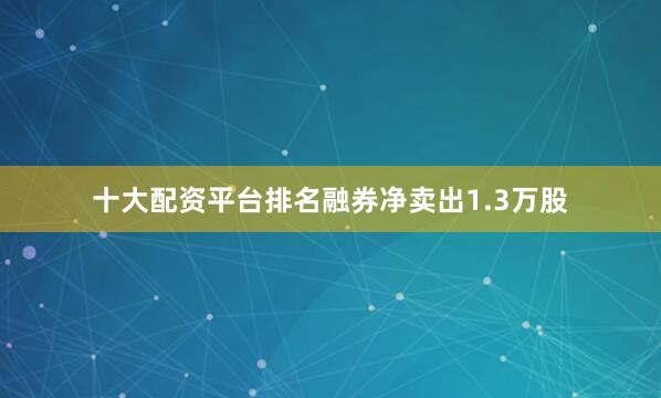 十大配资平台排名融券净卖出1.3万股