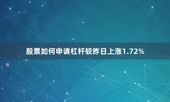 股票如何申请杠杆较昨日上涨1.72%