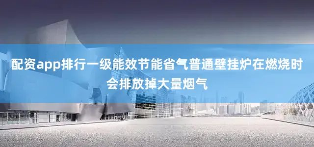 配资app排行一级能效节能省气普通壁挂炉在燃烧时会排放掉大量烟气