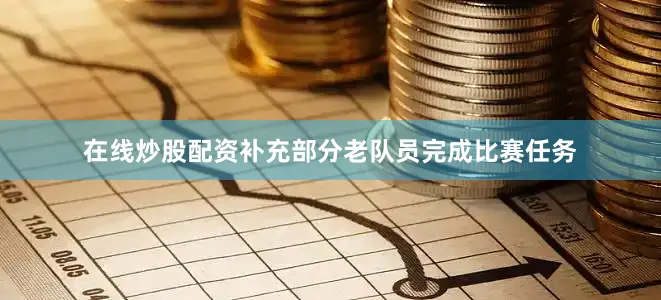 在线炒股配资补充部分老队员完成比赛任务