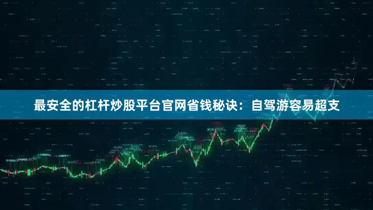 最安全的杠杆炒股平台官网省钱秘诀：自驾游容易超支