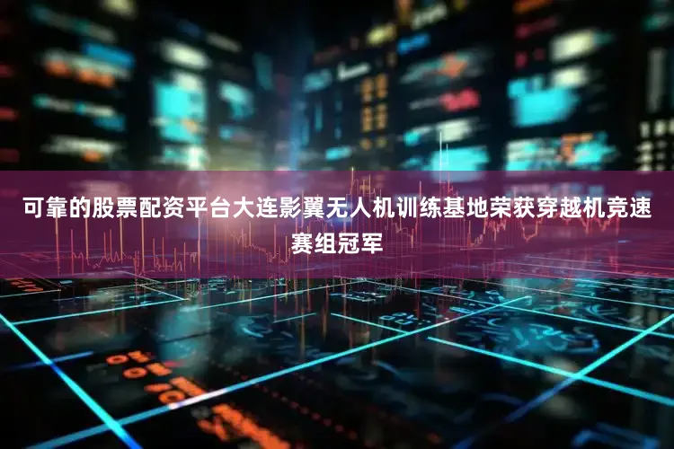 可靠的股票配资平台大连影翼无人机训练基地荣获穿越机竞速赛组冠军
