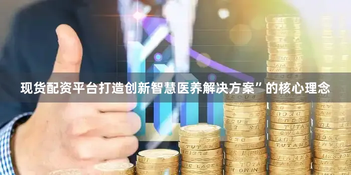 现货配资平台打造创新智慧医养解决方案”的核心理念