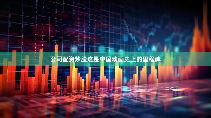 公司配资炒股这是中国动画史上的里程碑
