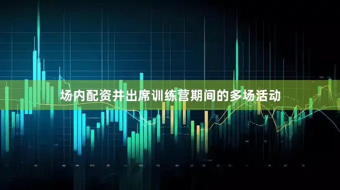 场内配资并出席训练营期间的多场活动