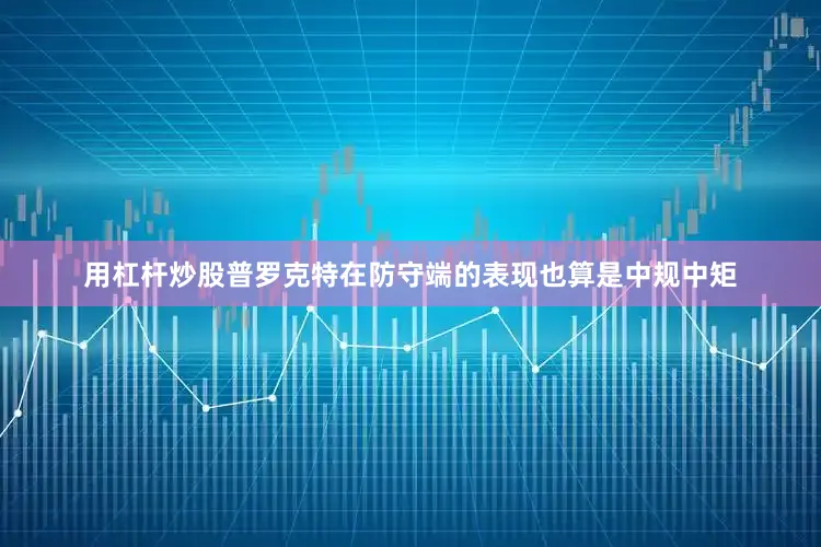 用杠杆炒股普罗克特在防守端的表现也算是中规中矩