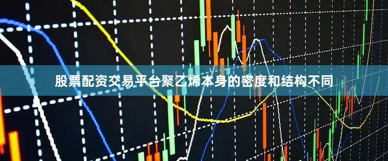 股票配资交易平台聚乙烯本身的密度和结构不同