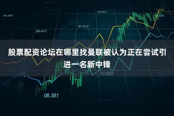 股票配资论坛在哪里找曼联被认为正在尝试引进一名新中锋