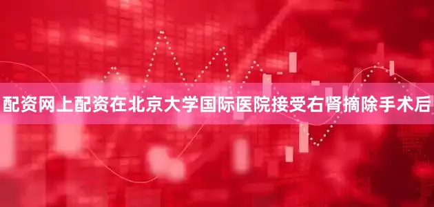 配资网上配资在北京大学国际医院接受右肾摘除手术后