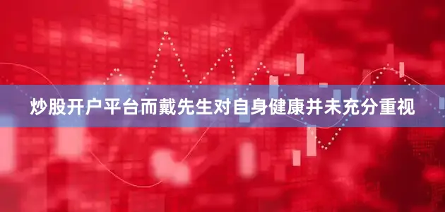 炒股开户平台而戴先生对自身健康并未充分重视