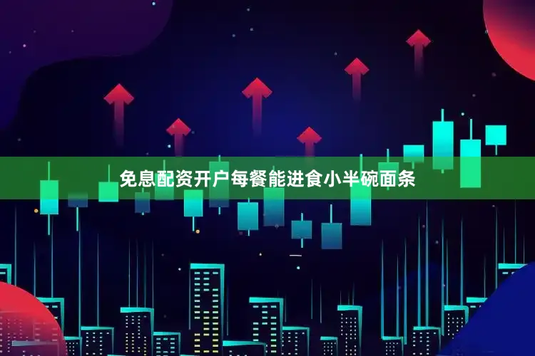 免息配资开户每餐能进食小半碗面条