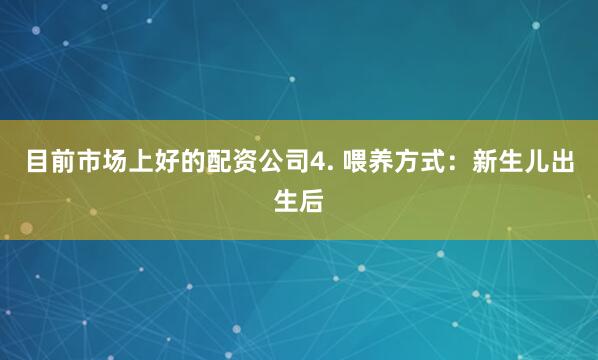 目前市场上好的配资公司4. 喂养方式：新生儿出生后
