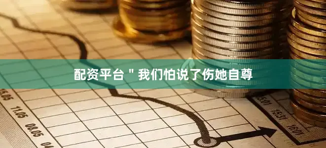 配资平台＂我们怕说了伤她自尊