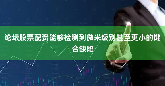 论坛股票配资能够检测到微米级别甚至更小的键合缺陷