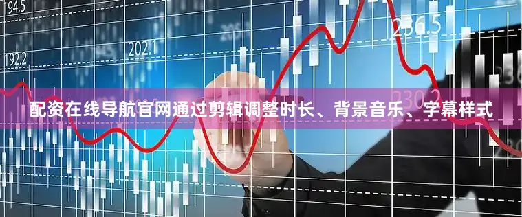 配资在线导航官网通过剪辑调整时长、背景音乐、字幕样式