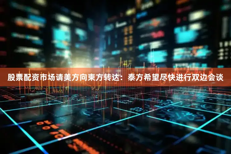 股票配资市场请美方向柬方转达：泰方希望尽快进行双边会谈