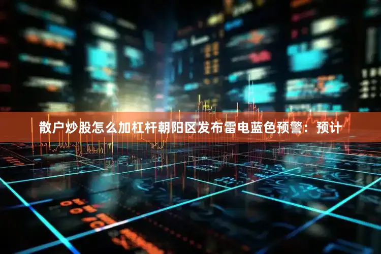 散户炒股怎么加杠杆朝阳区发布雷电蓝色预警：预计