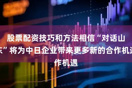 股票配资技巧和方法相信“对话山东”将为中日企业带来更多新的合作机遇