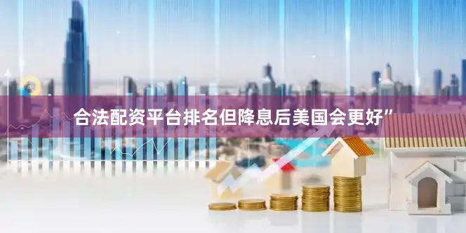 合法配资平台排名但降息后美国会更好”