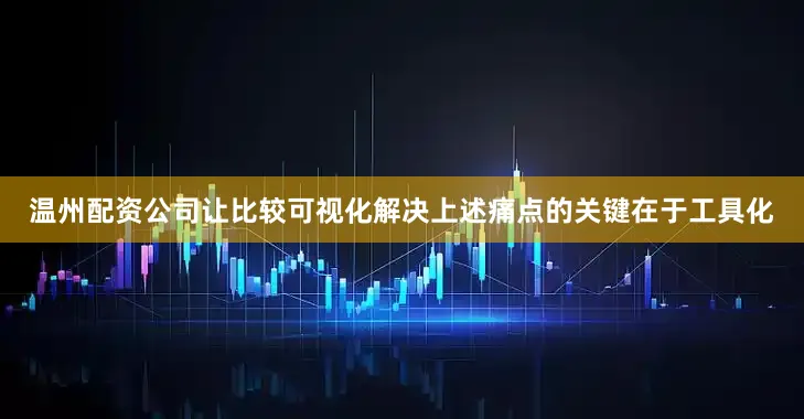 温州配资公司让比较可视化解决上述痛点的关键在于工具化