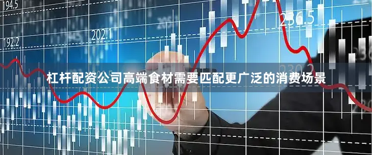 杠杆配资公司高端食材需要匹配更广泛的消费场景