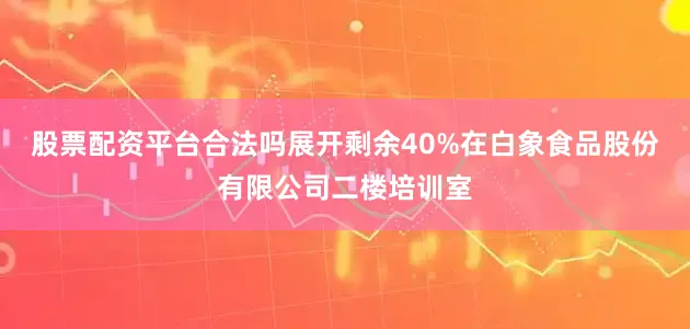 股票配资平台合法吗展开剩余40%在白象食品股份有限公司二楼培训室