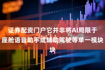 证券配资门户它并非将AI局限于座舱语音助手或辅助驾驶等单一模块