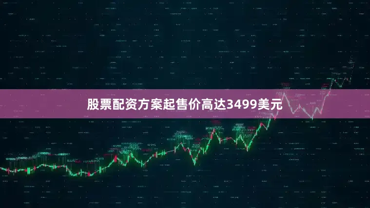 股票配资方案起售价高达3499美元